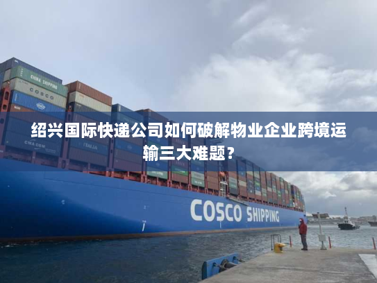 绍兴国际快递公司如何破解物业企业跨境运输三大难题? 绍兴国际快递公司如何破解物业企业跨境运输三大难题?