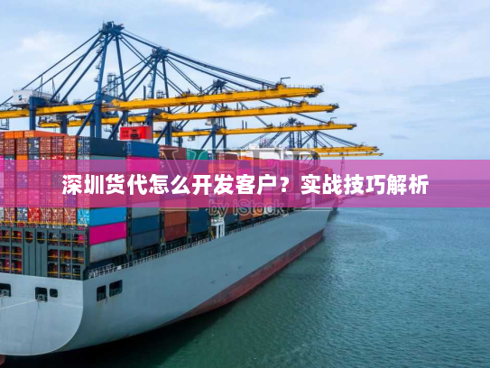 深圳货代怎么开发客户?实战技巧解析 深圳货代怎么开发客户?实战技巧解析