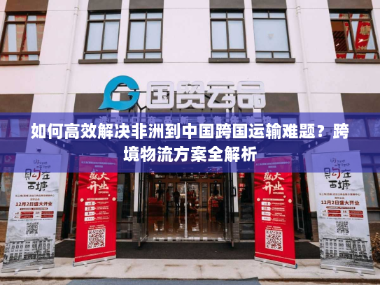 如何高效解决非洲到中国跨国运输难题？跨境物流方案全解析