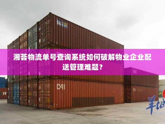 湘荟物流单号查询系统如何破解物业企业配送管理难题? 湘荟物流单号查询系统如何破解物业企业配送管理难题?