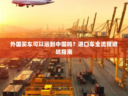 外国买车可以运到中国吗?进口车全流程避坑指南 外国买车可以运到中国吗?进口车全流程避坑指南