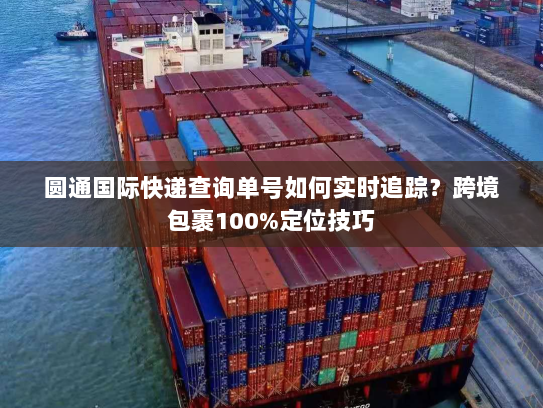 圆通国际快递查询单号如何实时追踪?跨境包裹100%定位技巧 圆通国际快递查询单号如何实时追踪?跨境包裹100%定位技巧