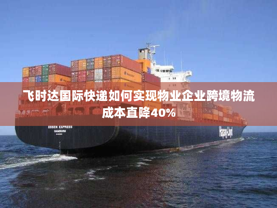 飞时达国际快递如何实现物业企业跨境物流成本直降40%