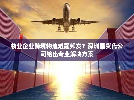 物业企业跨境物流难题频发?深圳昌货代公司给出专业解决方案 物业企业跨境物流难题频发?深圳昌货代公司给出专业解决方案