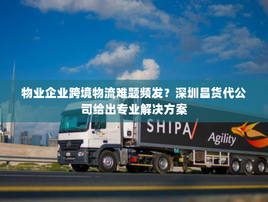 物业企业跨境物流难题频发?深圳昌货代公司给出专业解决方案 物业企业跨境物流难题频发?深圳昌货代公司给出专业解决方案