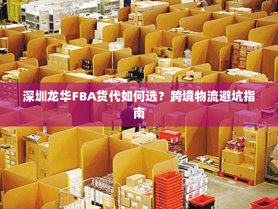深圳龙华FBA货代如何选?跨境物流避坑指南 深圳龙华FBA货代如何选?跨境物流避坑指南