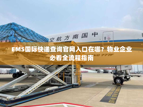 EMS国际快递查询官网入口在哪？物业企业必看全流程指南