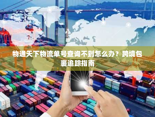 物通天下物流单号查询不到怎么办?跨境包裹追踪指南 物通天下物流单号查询不到怎么办?跨境包裹追踪指南