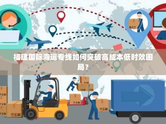 福建国际海运专线如何突破高成本低时效困局? 福建国际海运专线如何突破高成本低时效困局?