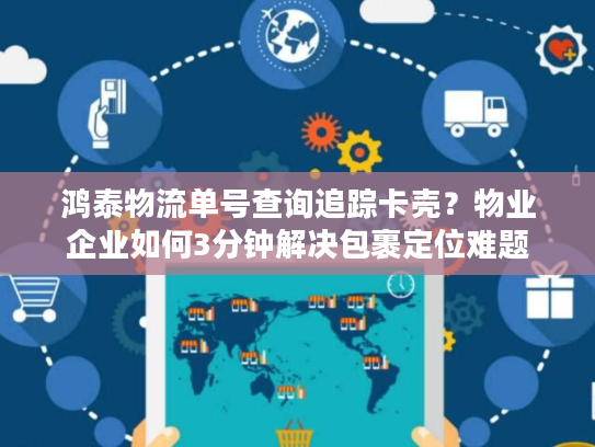 鸿泰物流单号查询追踪卡壳?物业企业如何3分钟解决包裹定位难题 鸿泰物流单号查询追踪卡壳?物业企业如何3分钟解决包裹定位难题