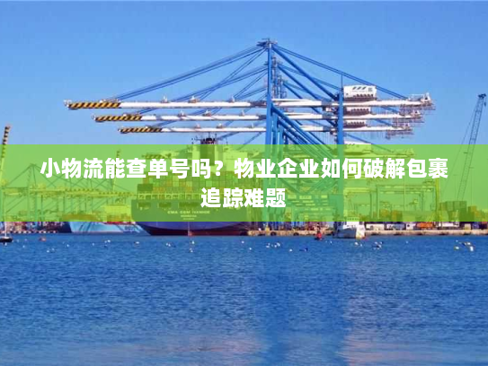 小物流能查单号吗?物业企业如何破解包裹追踪难题 小物流能查单号吗?物业企业如何破解包裹追踪难题
