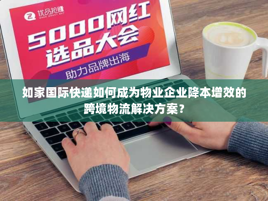 如家国际快递如何成为物业企业降本增效的跨境物流解决方案? 如家国际快递如何成为物业企业降本增效的跨境物流解决方案?