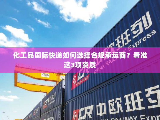 化工品国际快递如何选择合规承运商？看准这3项资质