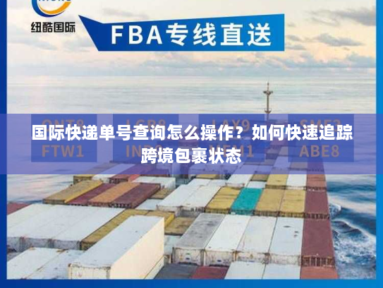 国际快递单号查询怎么操作?如何快速追踪跨境包裹状态 国际快递单号查询怎么操作?如何快速追踪跨境包裹状态