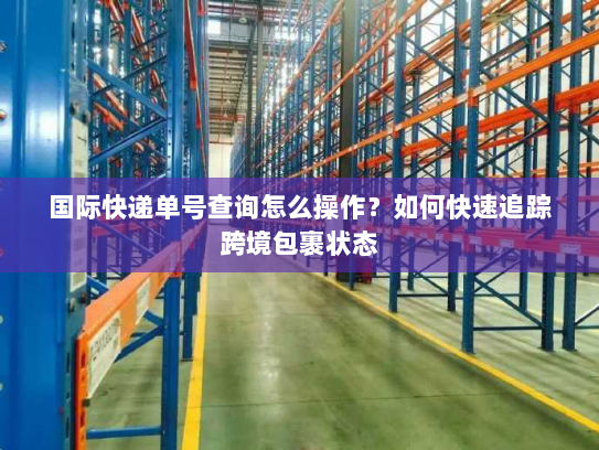 国际快递单号查询怎么操作?如何快速追踪跨境包裹状态 国际快递单号查询怎么操作?如何快速追踪跨境包裹状态