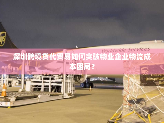 深圳跨境货代贸易如何突破物业企业物流成本困局? 深圳跨境货代贸易如何突破物业企业物流成本困局?