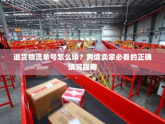 退货物流单号怎么填？跨境卖家必看的正确填写指南