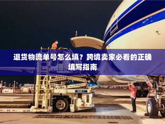 退货物流单号怎么填?跨境卖家必看的正确填写指南 退货物流单号怎么填?跨境卖家必看的正确填写指南