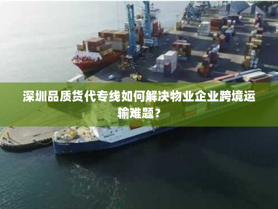 深圳品质货代专线如何解决物业企业跨境运输难题？