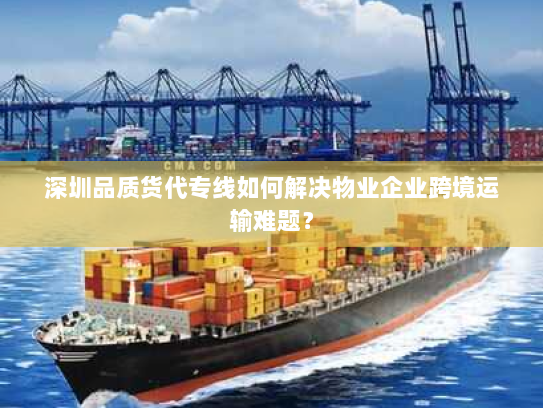 深圳品质货代专线如何解决物业企业跨境运输难题? 深圳品质货代专线如何解决物业企业跨境运输难题?