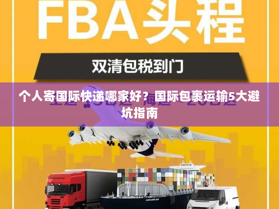 个人寄国际快递哪家好?国际包裹运输5大避坑指南 个人寄国际快递哪家好?国际包裹运输5大避坑指南