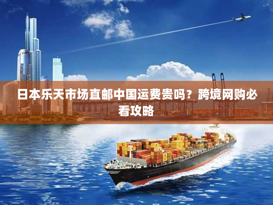 日本乐天市场直邮中国运费贵吗?跨境网购必看攻略 日本乐天市场直邮中国运费贵吗?跨境网购必看攻略