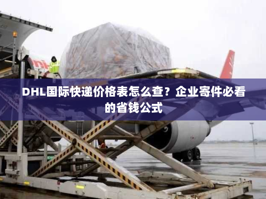 DHL国际快递价格表怎么查?企业寄件必看的省钱公式 DHL国际快递价格表怎么查?企业寄件必看的省钱公式