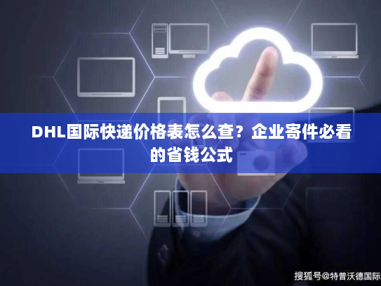 DHL国际快递价格表怎么查?企业寄件必看的省钱公式 DHL国际快递价格表怎么查?企业寄件必看的省钱公式