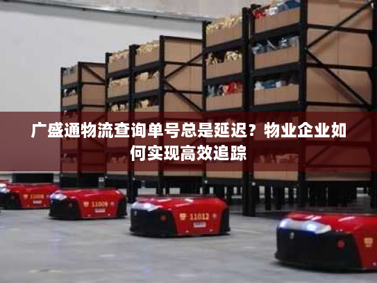 广盛通物流查询单号总是延迟？物业企业如何实现高效追踪