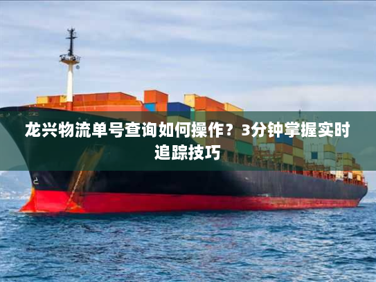 龙兴物流单号查询如何操作？3分钟掌握实时追踪技巧