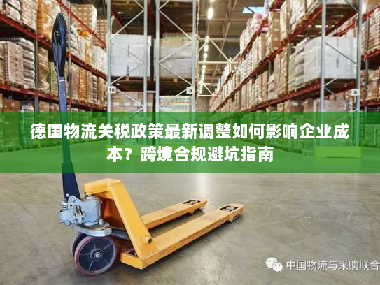 德国物流关税政策最新调整如何影响企业成本?跨境合规避坑指南 德国物流关税政策最新调整如何影响企业成本?跨境合规避坑指南