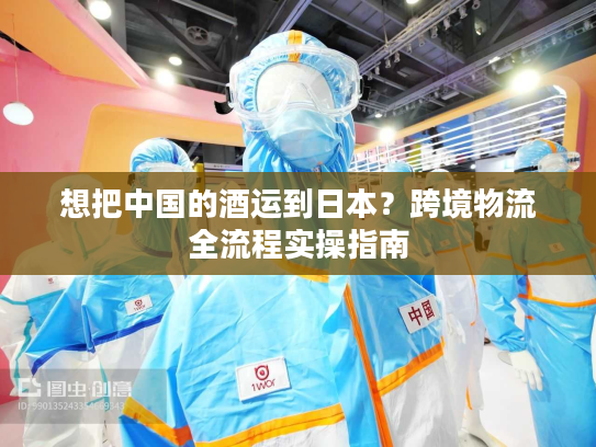 想把中国的酒运到日本？跨境物流全流程实操指南