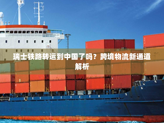 瑞士铁路转运到中国了吗?跨境物流新通道解析 瑞士铁路转运到中国了吗?跨境物流新通道解析