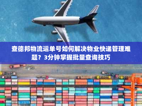 查德邦物流运单号如何解决物业快递管理难题？3分钟掌握批量查询技巧