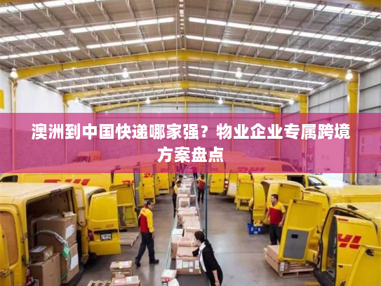 澳洲到中国快递哪家强?物业企业专属跨境方案盘点 澳洲到中国快递哪家强?物业企业专属跨境方案盘点