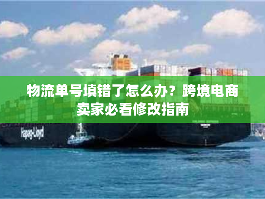物流单号填错了怎么办?跨境电商卖家必看修改指南 物流单号填错了怎么办?跨境电商卖家必看修改指南
