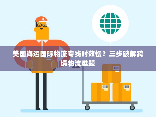 美国海运国际物流专线时效慢？三步破解跨境物流难题