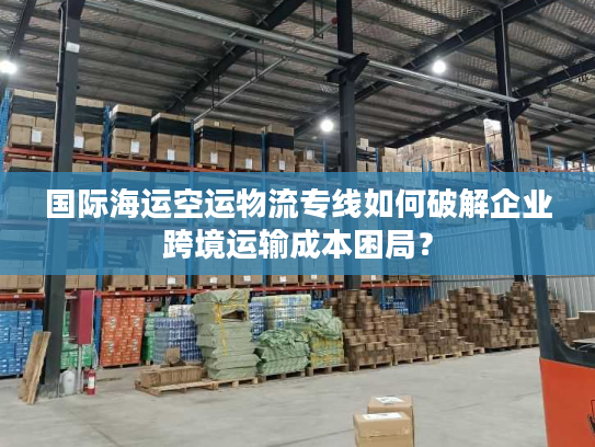 国际海运空运物流专线如何破解企业跨境运输成本困局？
