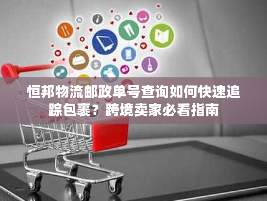 恒邦物流邮政单号查询如何快速追踪包裹?跨境卖家必看指南 恒邦物流邮政单号查询如何快速追踪包裹?跨境卖家必看指南