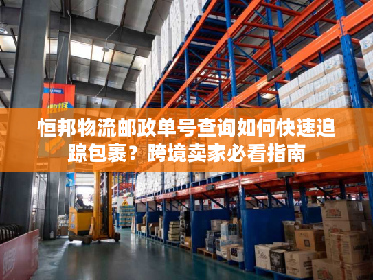 恒邦物流邮政单号查询如何快速追踪包裹?跨境卖家必看指南 恒邦物流邮政单号查询如何快速追踪包裹?跨境卖家必看指南
