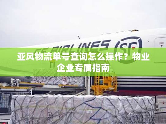 亚风物流单号查询怎么操作?物业企业专属指南 亚风物流单号查询怎么操作?物业企业专属指南