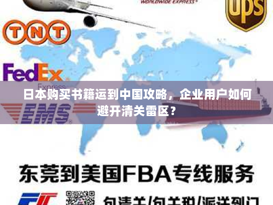 日本购买书籍运到中国攻略，企业用户如何避开清关雷区？