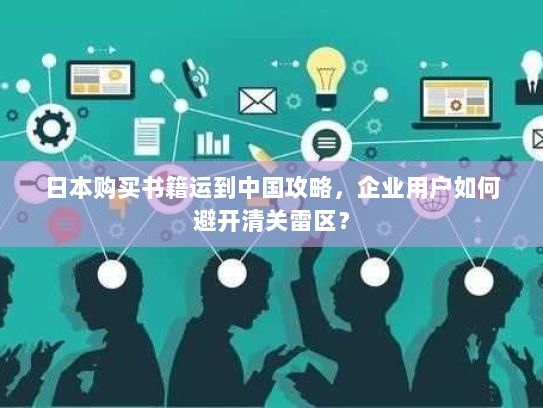 日本购买书籍运到中国攻略，企业用户如何避开清关雷区？