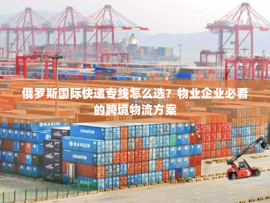 俄罗斯国际快递专线怎么选?物业企业必看的跨境物流方案 俄罗斯国际快递专线怎么选?物业企业必看的跨境物流方案