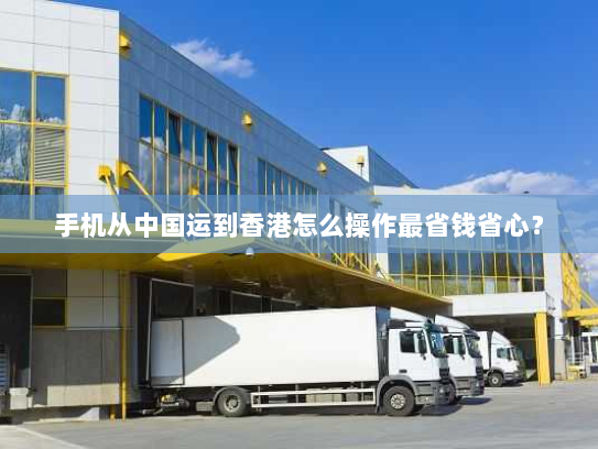 手机从中国运到香港怎么操作最省钱省心? 手机从中国运到香港怎么操作最省钱省心?