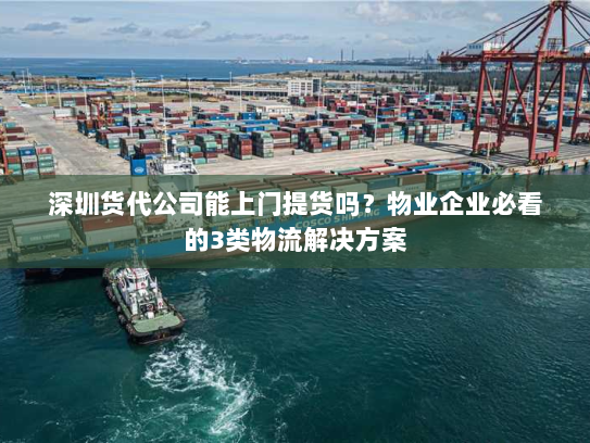 深圳货代公司能上门提货吗？物业企业必看的3类物流解决方案