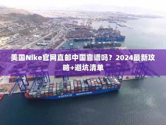 美国Nike官网直邮中国靠谱吗?2024最新攻略+避坑清单 美国Nike官网直邮中国靠谱吗?2024最新攻略+避坑清单