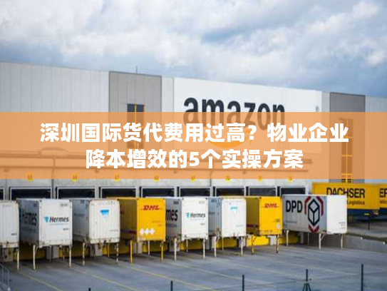 深圳国际货代费用过高？物业企业降本增效的5个实操方案