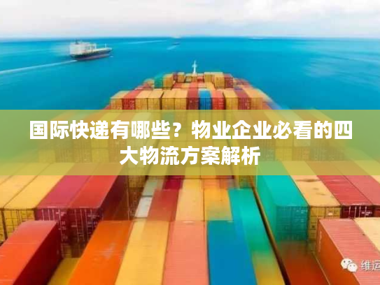 国际快递有哪些？物业企业必看的四大物流方案解析