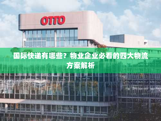 国际快递有哪些?物业企业必看的四大物流方案解析 国际快递有哪些?物业企业必看的四大物流方案解析
